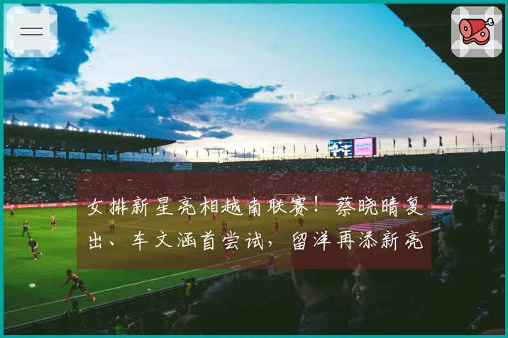 女排新星亮相越南联赛！蔡晓晴复出、车文涵首尝试，留洋再添新亮点