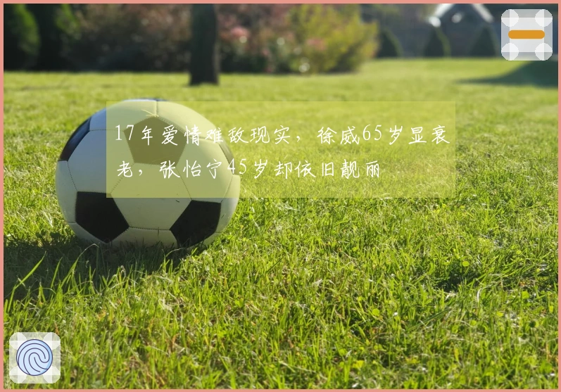 17年爱情难敌现实，徐威65岁显衰老，张怡宁45岁却依旧靓丽