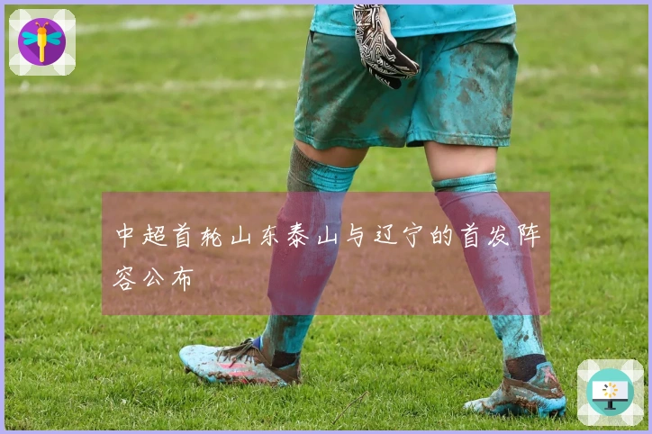 中超首轮山东泰山与辽宁的首发阵容公布