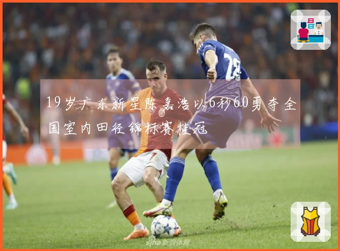 19岁广东新星陈嘉浩以6秒60勇夺全国室内田径锦标赛桂冠