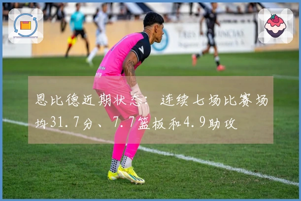 恩比德近期状态：连续七场比赛场均31.7分、7.7篮板和4.9助攻