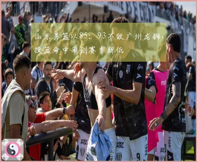 山东男篮以85：93不敌广州龙狮，投篮命中率创赛季新低