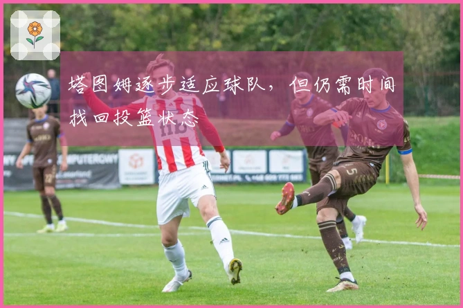 塔图姆逐步适应球队，但仍需时间找回投篮状态