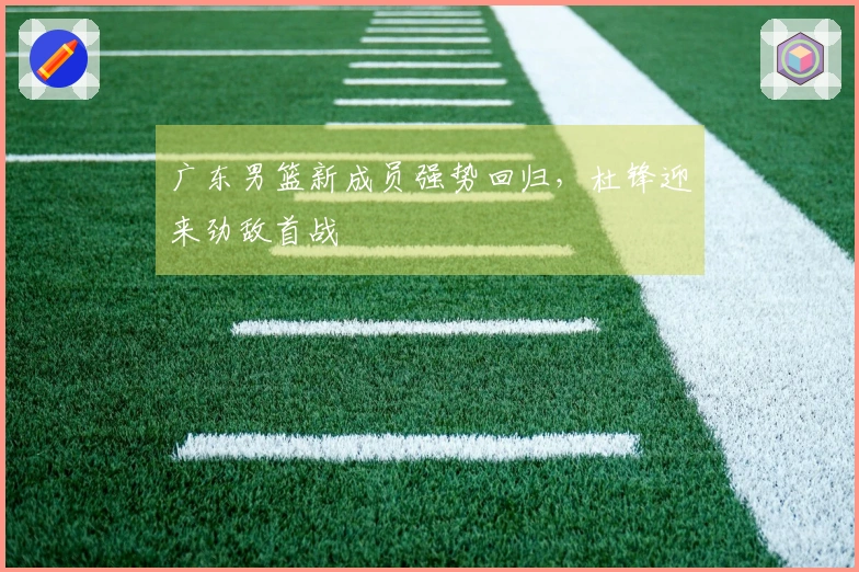 广东男篮新成员强势回归，杜锋迎来劲敌首战