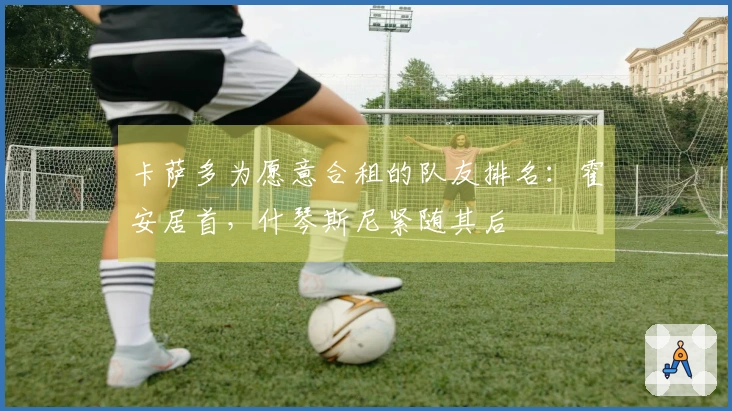 卡萨多为愿意合租的队友排名：霍安居首，什琴斯尼紧随其后