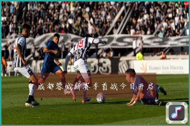 成都蓉城新赛季首战今日开启
