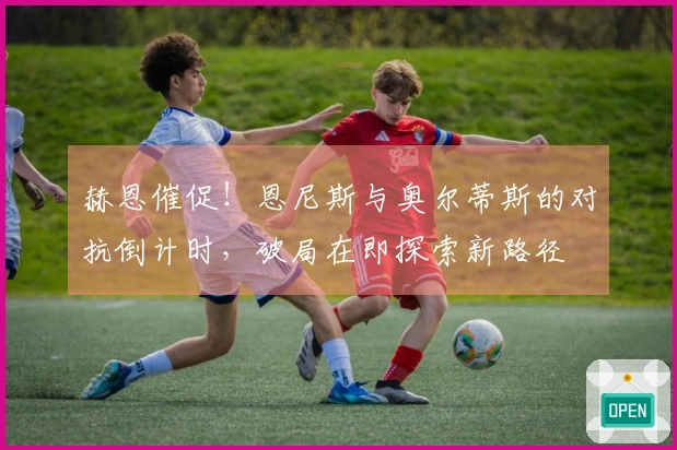 赫恩催促！恩尼斯与奥尔蒂斯的对抗倒计时，破局在即探索新路径