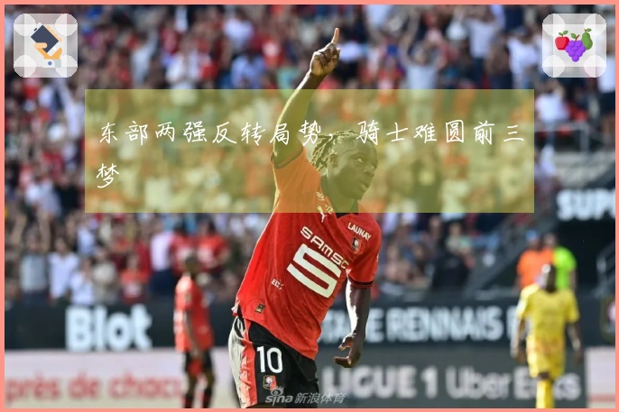 东部两强反转局势，骑士难圆前三梦