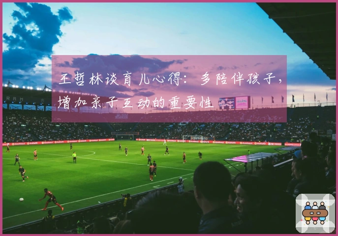 王哲林谈育儿心得：多陪伴孩子，增加亲子互动的重要性