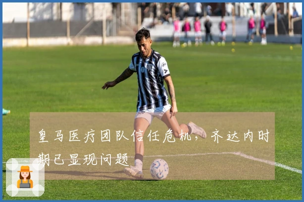 皇马医疗团队信任危机，齐达内时期已显现问题