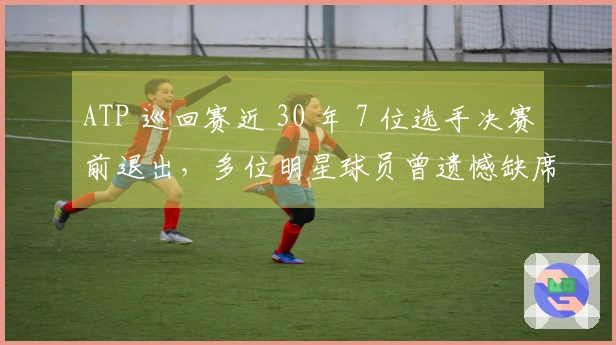 ATP 巡回赛近 30 年 7 位选手决赛前退出，多位明星球员曾遗憾缺席