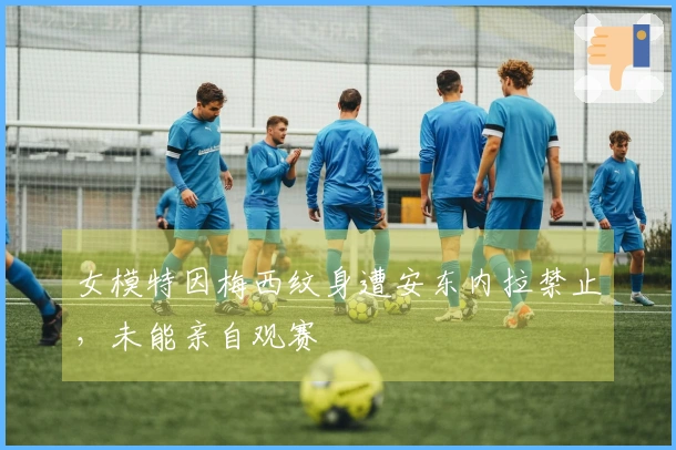 女模特因梅西纹身遭安东内拉禁止，未能亲自观赛