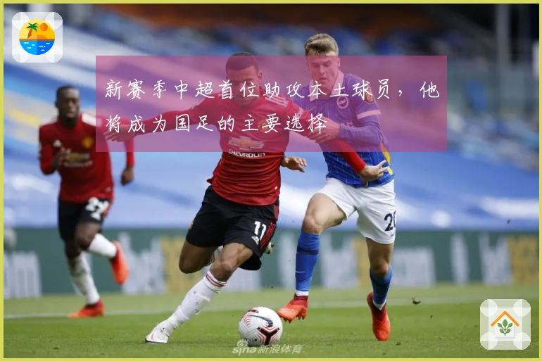 新赛季中超首位助攻本土球员，他将成为国足的主要选择