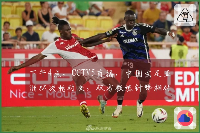 下午4点，CCTV5直播，中国女足亚洲杯次轮对决，双方教练针锋相对！