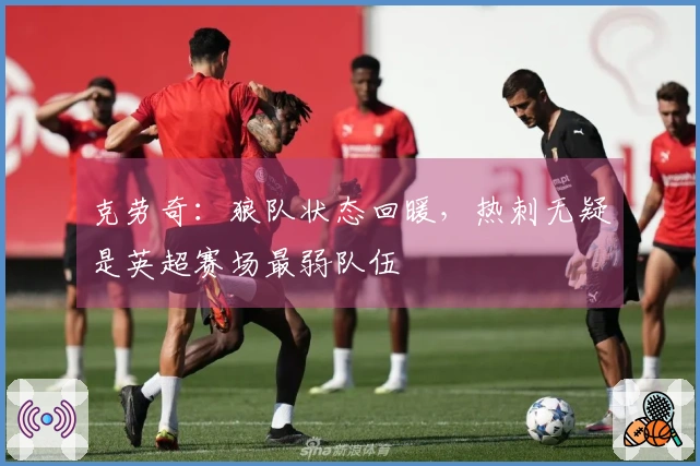 克劳奇：狼队状态回暖，热刺无疑是英超赛场最弱队伍