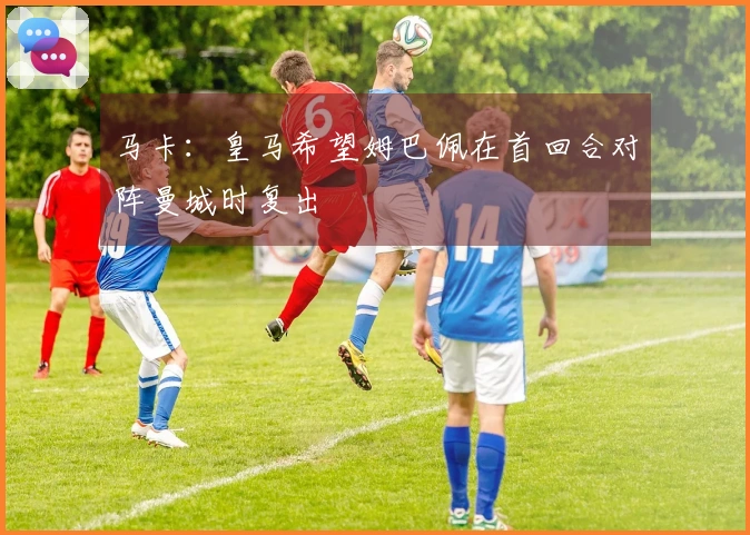 马卡：皇马希望姆巴佩在首回合对阵曼城时复出