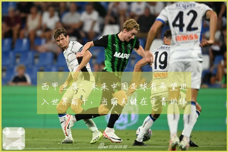 西甲主席：未来中国足球有希望进入世界前十，当前关键在于青训体系的竞争力不足