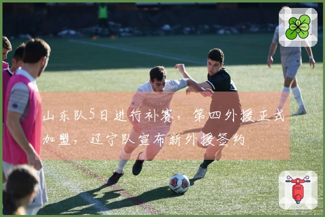 山东队5日进行补赛，第四外援正式加盟，辽宁队宣布新外援签约