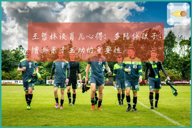 王哲林谈育儿心得：多陪伴孩子，增加亲子互动的重要性